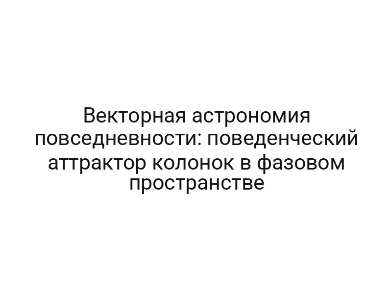 Векторная астрономия повседневности: поведенческий аттрактор колонок в фазовом пространстве